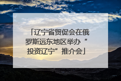 辽宁省贸促会在俄罗斯远东地区举办“投资辽宁”推介会