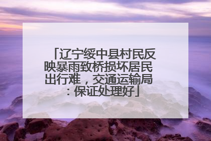 辽宁绥中县村民反映暴雨致桥损坏居民出行难，交通运输局：保证处理好