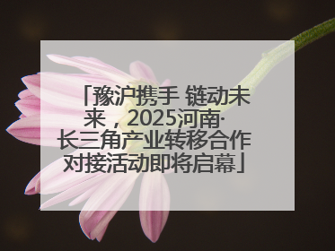 豫沪携手 链动未来，2025河南·长三角产业转移合作对接活动即将启幕