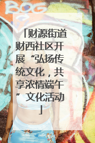 财源街道财西社区开展“弘扬传统文化，共享浓情端午”文化活动