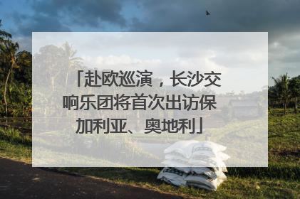 赴欧巡演，长沙交响乐团将首次出访保加利亚、奥地利