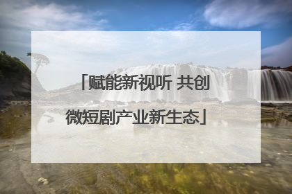 赋能新视听 共创微短剧产业新生态