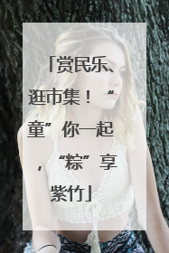 赏民乐、逛市集！“童”你一起，“粽”享紫竹