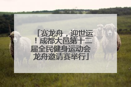 赛龙舟，迎世运！成都大邑第十二届全民健身运动会龙舟邀请赛举行