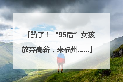 赞了！“95后”女孩放弃高薪，来福州……