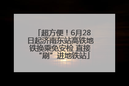 超方便！6月28日起济南东站高铁地铁换乘免安检 直接“刷”进地铁站