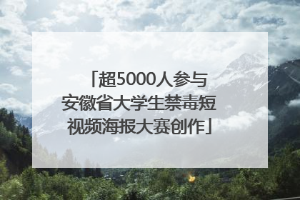 超5000人参与安徽省大学生禁毒短视频海报大赛创作