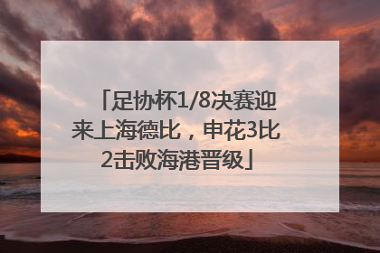 足协杯1/8决赛迎来上海德比，申花3比2击败海港晋级