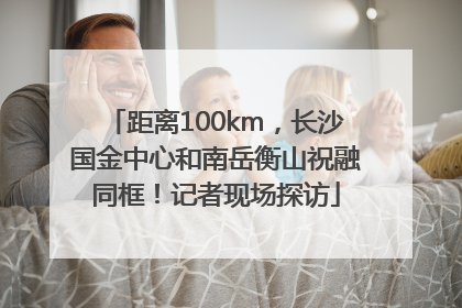 距离100km，长沙国金中心和南岳衡山祝融同框！记者现场探访