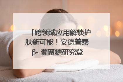 跨领域应用解锁护肤新可能！安德普泰β- 葡聚糖研究登国际学术期刊