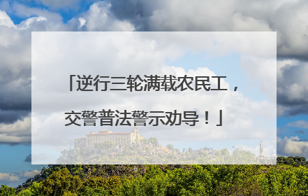 逆行三轮满载农民工，交警普法警示劝导！