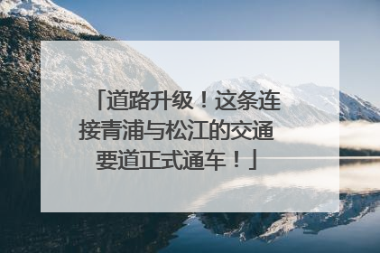 道路升级！这条连接青浦与松江的交通要道正式通车！