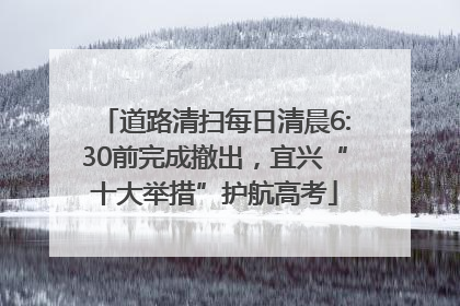 道路清扫每日清晨6:30前完成撤出，宜兴“十大举措”护航高考