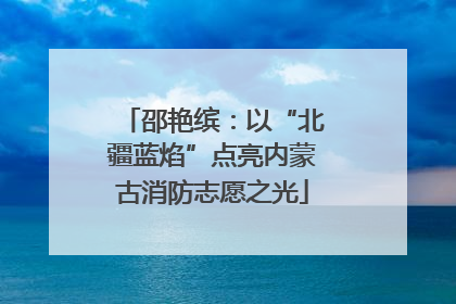 邵艳缤：以“北疆蓝焰”点亮内蒙古消防志愿之光