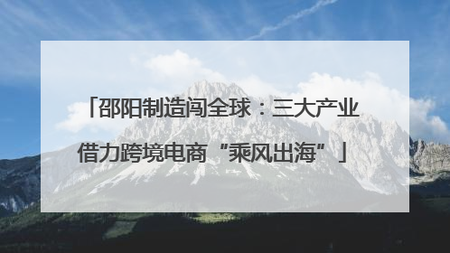 邵阳制造闯全球：三大产业借力跨境电商“乘风出海”