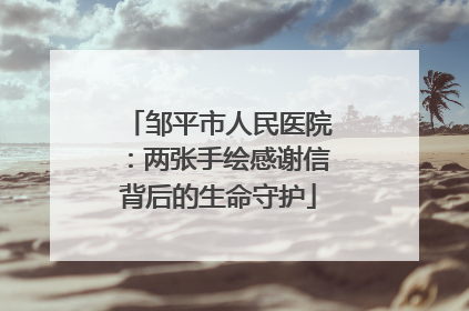邹平市人民医院：两张手绘感谢信背后的生命守护