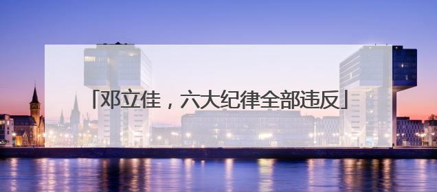 邓立佳，六大纪律全部违反