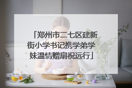 郑州市二七区建新街小学书记携学弟学妹温情赠扇祝远行