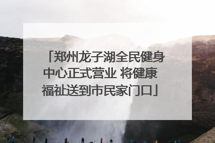 郑州龙子湖全民健身中心正式营业 将健康福祉送到市民家门口