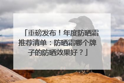 重磅发布！年度防晒霜推荐清单：防晒霜哪个牌子的防晒效果好？