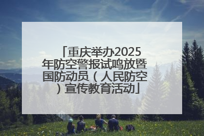 重庆举办2025年防空警报试鸣放暨国防动员（人民防空）宣传教育活动