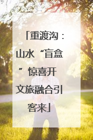 重渡沟：山水“盲盒”惊喜开 文旅融合引客来
