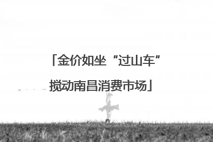金价如坐“过山车” 搅动南昌消费市场
