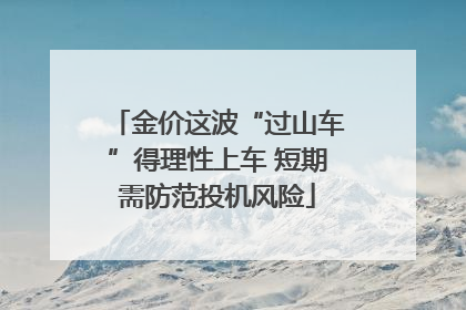 金价这波“过山车”得理性上车 短期需防范投机风险