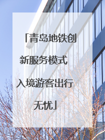 青岛地铁创新服务模式 入境游客出行无忧