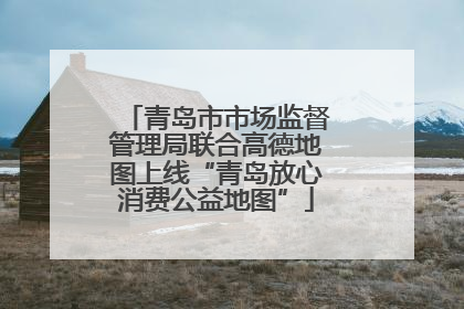 青岛市市场监督管理局联合高德地图上线“青岛放心消费公益地图”