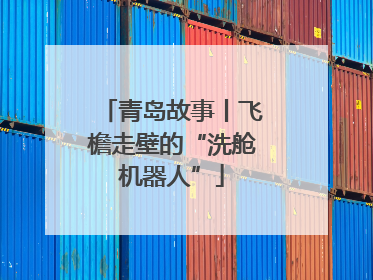 青岛故事丨飞檐走壁的“洗舱机器人”