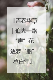 青春华章｜追光一路“声”花 逐梦“船”承百年