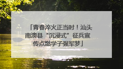 青春淬火正当时！汕头南澳县“沉浸式”征兵宣传点燃学子强军梦
