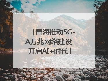 青海推动5G-A万兆网络建设 开启AI+时代