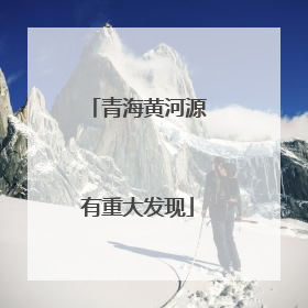 青海黄河源有重大发现