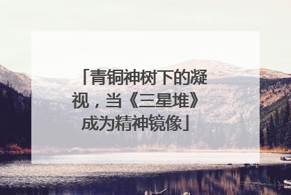 青铜神树下的凝视，当《三星堆》成为精神镜像
