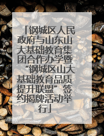 钢城区人民政府与山东山大基础教育集团合作办学暨“钢城区山大基础教育品质提升联盟”签约揭牌活动举行