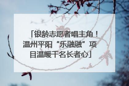银龄志愿者唱主角！温州平阳“乐融融”项目温暖千名长者心