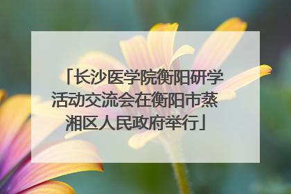 长沙医学院衡阳研学活动交流会在衡阳市蒸湘区人民政府举行
