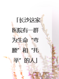 长沙这家医院有一群为生命“弯腰”和“托举”的人