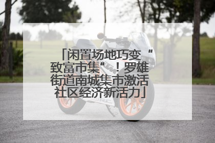 闲置场地巧变“致富市集”！罗雄街道南城集市激活社区经济新活力