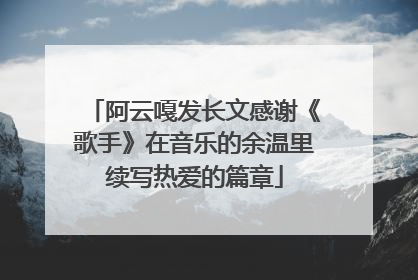 阿云嘎发长文感谢《歌手》在音乐的余温里续写热爱的篇章