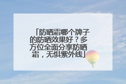 防晒霜哪个牌子的防晒效果好？多方位全面分享防晒霜，无惧紫外线