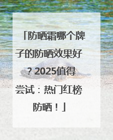 防晒霜哪个牌子的防晒效果好？2025值得尝试：热门红榜防晒！