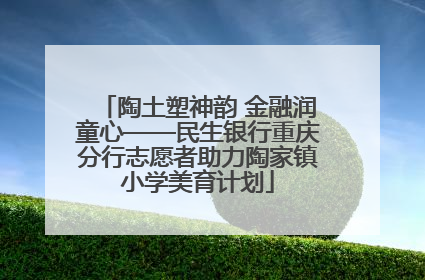 陶土塑神韵 金融润童心——民生银行重庆分行志愿者助力陶家镇小学美育计划