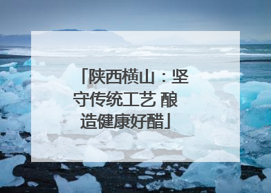 陕西横山：坚守传统工艺 酿造健康好醋