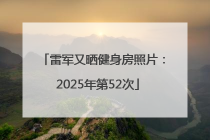 雷军又晒健身房照片：2025年第52次
