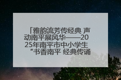 雅韵流芳传经典 声动南平展风华——2025年南平市中小学生“书香南平 经典传诵”中华经典诗文朗诵决赛圆满举行