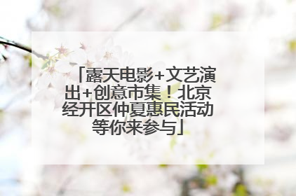 露天电影+文艺演出+创意市集！北京经开区仲夏惠民活动等你来参与