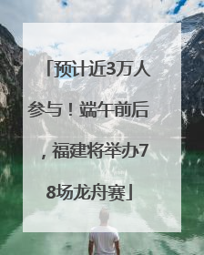 预计近3万人参与！端午前后，福建将举办78场龙舟赛